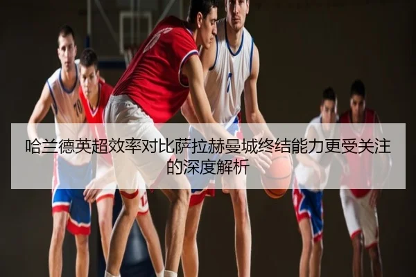 哈兰德英超效率对比萨拉赫曼城终结能力更受关注的深度解析